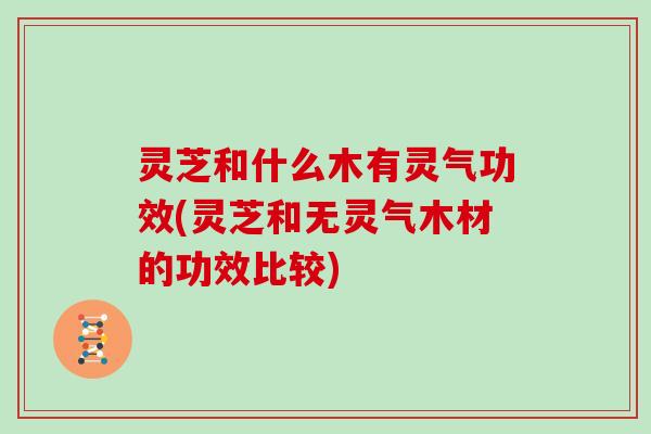 灵芝和什么木有灵气功效(灵芝和无灵气木材的功效比较)
