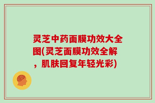 灵芝中药面膜功效大全图(灵芝面膜功效全解，肌肤回复年轻光彩)