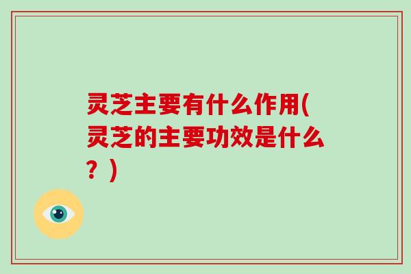 灵芝主要有什么作用(灵芝的主要功效是什么？)