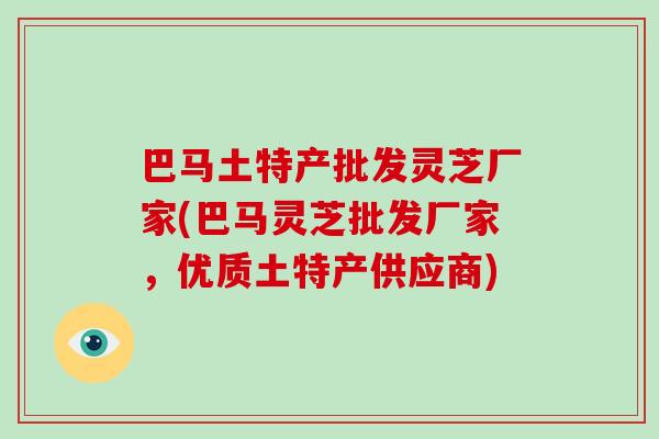 巴马土特产批发灵芝厂家(巴马灵芝批发厂家，优质土特产供应商)