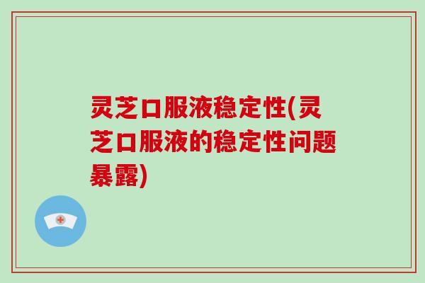 灵芝口服液稳定性(灵芝口服液的稳定性问题暴露)-第1张图片-灵芝大师 灵芝口服液稳定性(灵芝口服液的稳定性问题暴露)-第1张图片-灵芝大师