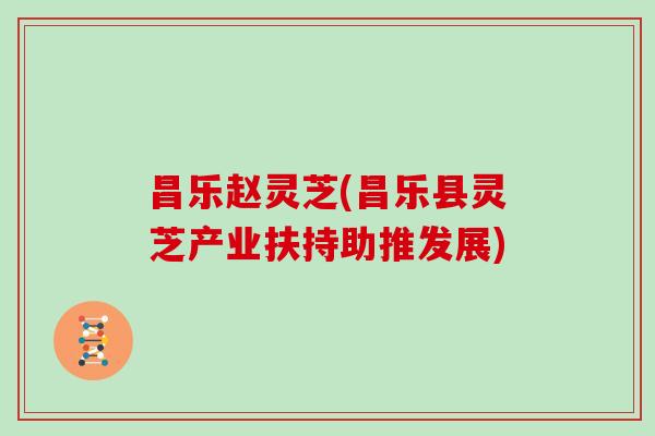 昌乐赵灵芝(昌乐县灵芝产业扶持助推发展)