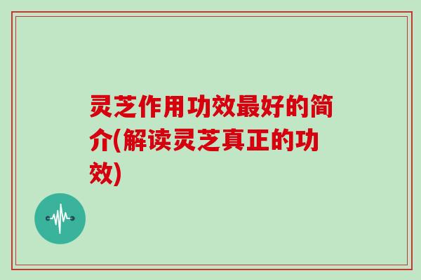 灵芝作用功效最好的简介(解读灵芝真正的功效)
