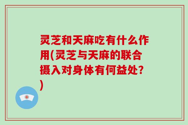 灵芝和天麻吃有什么作用(灵芝与天麻的联合摄入对身体有何益处？)