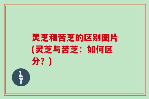 灵芝和苦芝的区别图片(灵芝与苦芝：如何区分？)