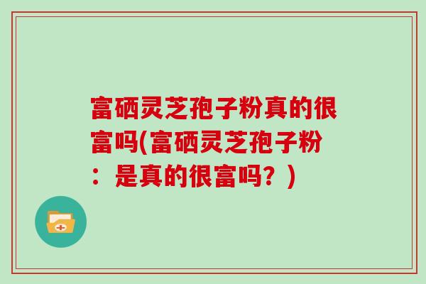 富硒灵芝孢子粉真的很富吗(富硒灵芝孢子粉:是真的很富吗?)-第1张图片-灵芝大师 富硒灵芝孢子粉真的很富吗(富硒灵芝孢子粉:是真的很富吗?)-第1张图片-灵芝大师
