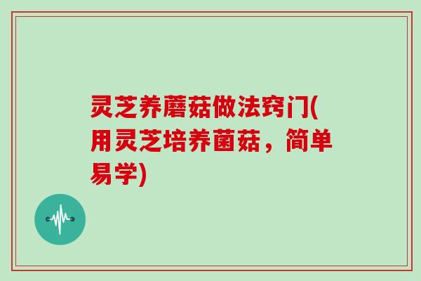 灵芝养蘑菇做法窍门(用灵芝培养菌菇，简单易学)