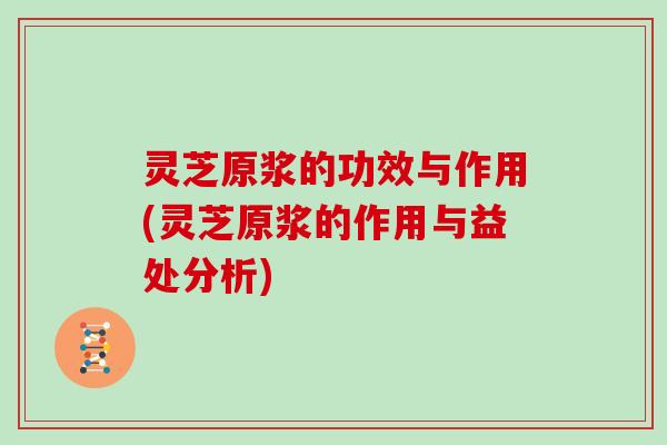 灵芝原浆的功效与作用(灵芝原浆的作用与益处分析)