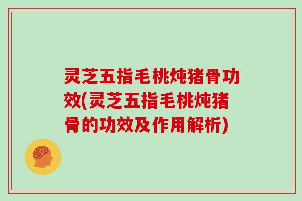 灵芝五指毛桃炖猪骨功效(灵芝五指毛桃炖猪骨的功效及作用解析)