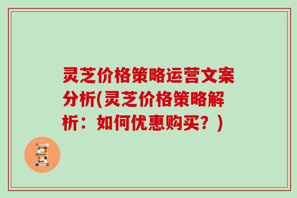 灵芝价格策略运营文案分析(灵芝价格策略解析：如何优惠购买？)