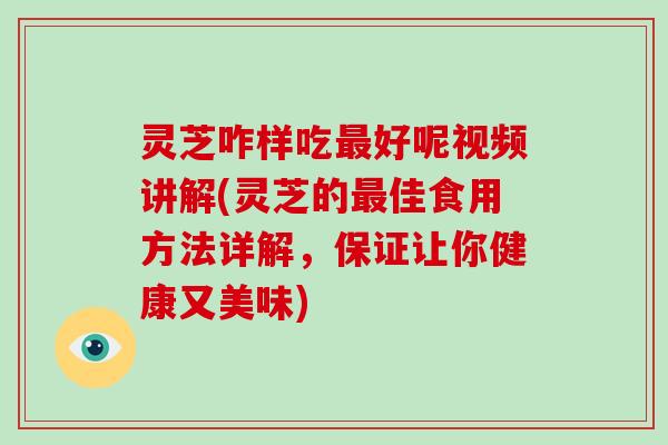 灵芝咋样吃最好呢视频讲解(灵芝的最佳食用方法详解，保证让你健康又美味)