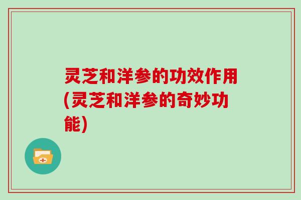 灵芝和洋参的功效作用(灵芝和洋参的奇妙功能)