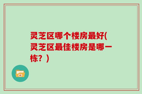 灵芝区哪个楼房最好(灵芝区最佳楼房是哪一栋？)