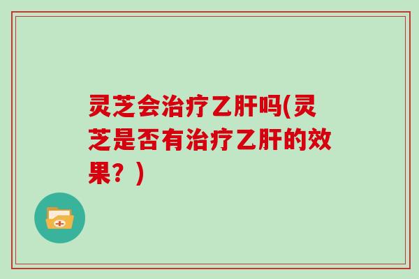 灵芝会治疗乙肝吗(灵芝是否有治疗乙肝的效果？)