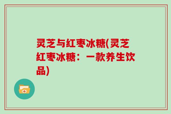 灵芝与红枣冰糖(灵芝红枣冰糖：一款养生饮品)