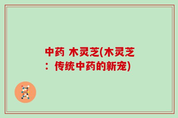 中药 木灵芝(木灵芝：传统中药的新宠)