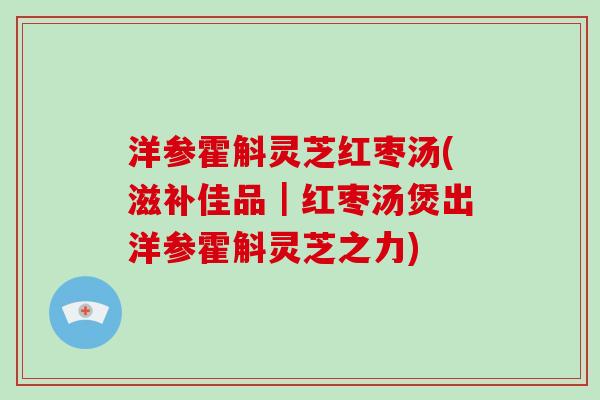 洋参霍斛灵芝红枣汤(滋补佳品｜红枣汤煲出洋参霍斛灵芝之力)