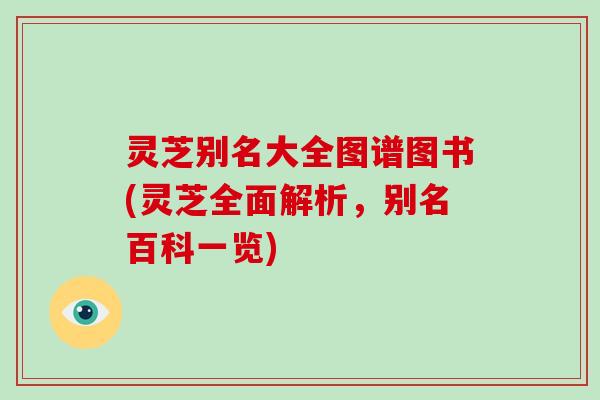 灵芝别名大全图谱图书(灵芝全面解析，别名百科一览)