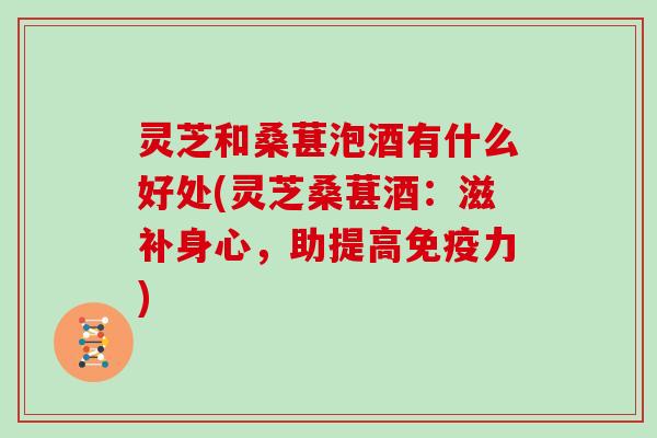 灵芝和桑葚泡酒有什么好处(灵芝桑葚酒：滋补身心，助提高免疫力)
