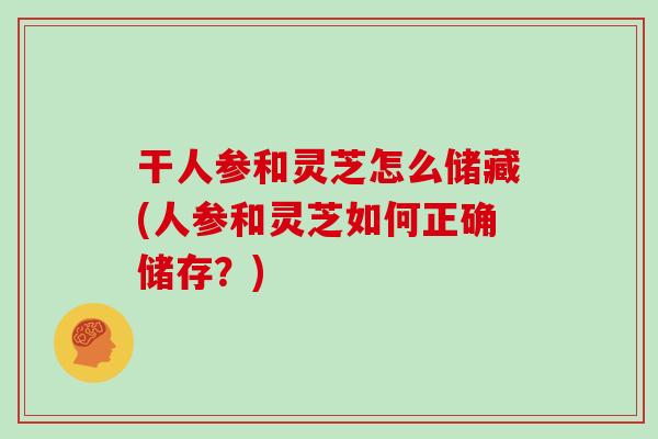 干人参和灵芝怎么储藏(人参和灵芝如何正确储存？)