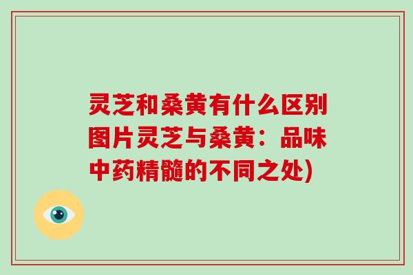 灵芝和桑黄有什么区别图片灵芝与桑黄：品味中药精髓的不同之处)