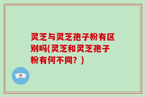 灵芝与灵芝孢子粉有区别吗(灵芝和灵芝孢子粉有何不同？)