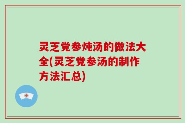 灵芝党参炖汤的做法大全(灵芝党参汤的制作方法汇总)