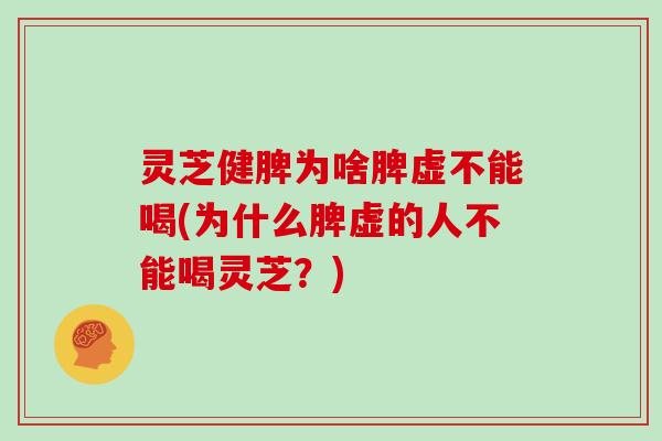 灵芝健脾为啥脾虚不能喝(为什么脾虚的人不能喝灵芝？)