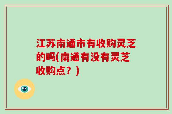 江苏南通市有收购灵芝的吗(南通有没有灵芝收购点？)