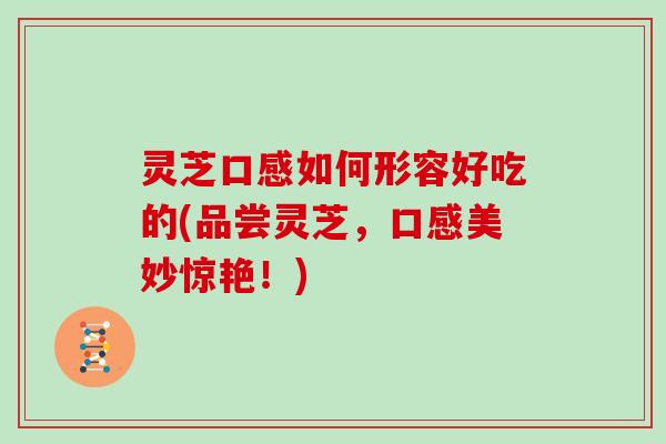 灵芝口感如何形容好吃的(品尝灵芝，口感美妙惊艳！)