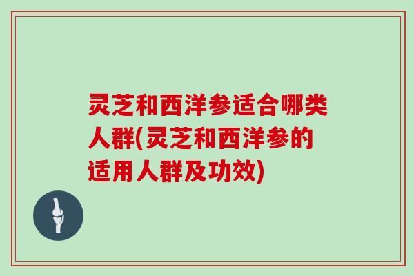 灵芝和西洋参适合哪类人群(灵芝和西洋参的适用人群及功效)
