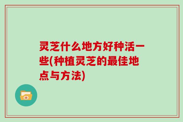 灵芝什么地方好种活一些(种植灵芝的最佳地点与方法)