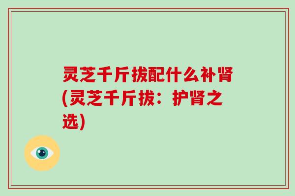 灵芝千斤拔配什么补肾(灵芝千斤拔：护肾之选)