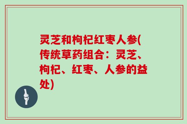 灵芝和枸杞红枣人参(传统草药组合：灵芝、枸杞、红枣、人参的益处)