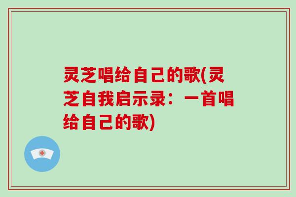 灵芝唱给自己的歌(灵芝自我启示录：一首唱给自己的歌)