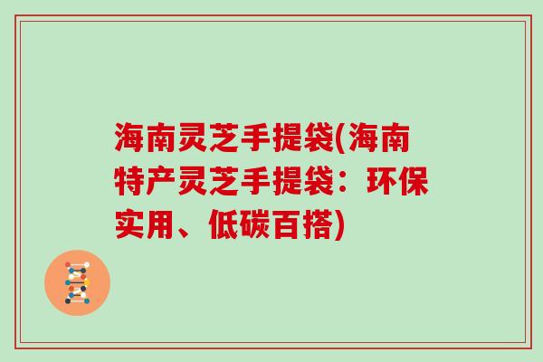 海南灵芝手提袋(海南特产灵芝手提袋：环保实用、低碳百搭)