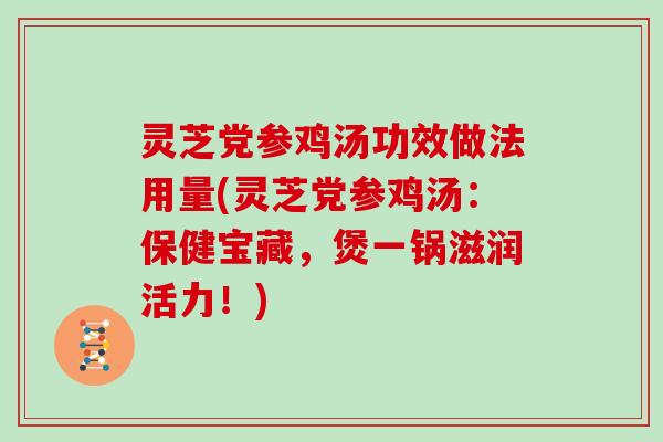 灵芝党参鸡汤功效做法用量(灵芝党参鸡汤：保健宝藏，煲一锅滋润活力！)