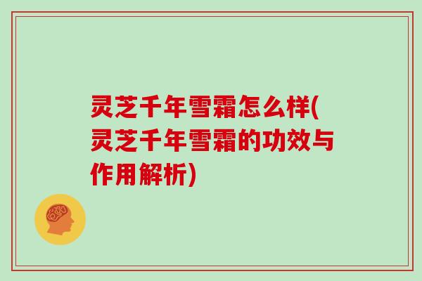灵芝千年雪霜怎么样(灵芝千年雪霜的功效与作用解析)