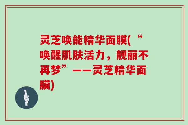 灵芝唤能精华面膜(“唤醒肌肤活力,靓丽不再梦”——灵芝精华面膜)-第1张图片-灵芝大师 灵芝唤能精华面膜(“唤醒肌肤活力,靓丽不再梦”——灵芝精华面膜)-第1张图片-灵芝大师