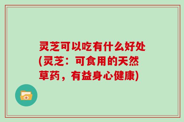 灵芝可以吃有什么好处(灵芝：可食用的天然草药，有益身心健康)