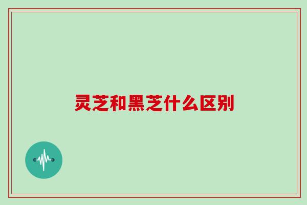 灵芝和黑芝什么区别