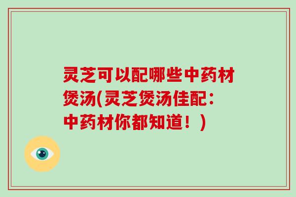 灵芝可以配哪些中药材煲汤(灵芝煲汤佳配:中药材你都知道!)-第1张图片-灵芝大师 灵芝可以配哪些中药材煲汤(灵芝煲汤佳配:中药材你都知道!)-第1张图片-灵芝大师