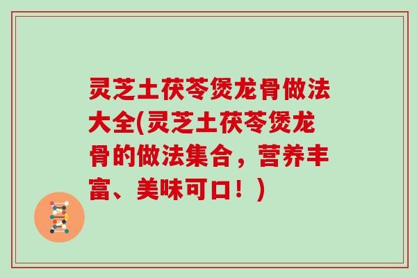 灵芝土茯苓煲龙骨做法大全(灵芝土茯苓煲龙骨的做法集合，营养丰富、美味可口！)