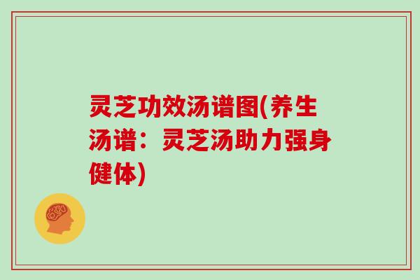 灵芝功效汤谱图(养生汤谱：灵芝汤助力强身健体)