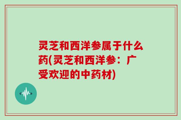 灵芝和西洋参属于什么药(灵芝和西洋参：广受欢迎的中药材)