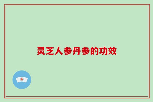 灵芝人参丹参的功效