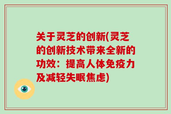 关于灵芝的创新(灵芝的创新技术带来全新的功效：提高人体免疫力及减轻失眠焦虑)