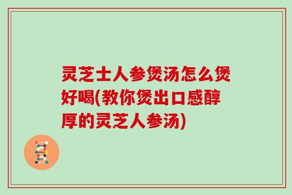 灵芝士人参煲汤怎么煲好喝(教你煲出口感醇厚的灵芝人参汤)
