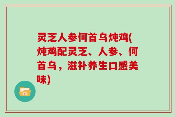灵芝人参何首乌炖鸡(炖鸡配灵芝、人参、何首乌，滋补养生口感美味)