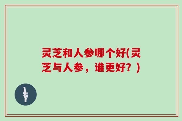 灵芝和人参哪个好(灵芝与人参，谁更好？)